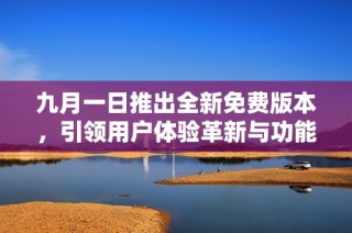 九月一日推出全新免费版本，引领用户体验革新与功能提升