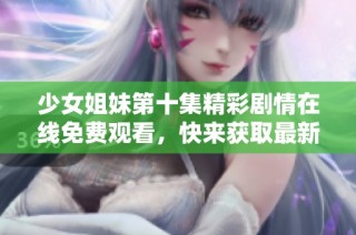 少女姐妹第十集精彩剧情在线免费观看，快来获取最新更新吧