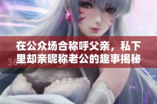 在公众场合称呼父亲，私下里却亲昵称老公的趣事揭秘