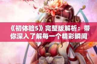 《初体验5》完整版解析：带你深入了解每一个精彩瞬间与角色发展