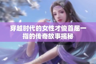 穿越时代的女性才俊首屈一指的传奇故事揭秘