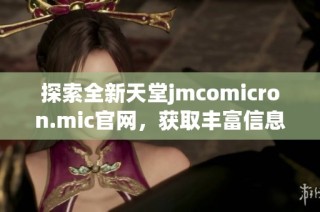 探索全新天堂jmcomicron.mic官网，获取丰富信息与服务体验