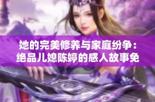 她的完美修养与家庭纷争：绝品儿媳陈婷的感人故事免费阅读
