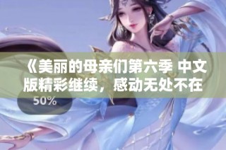 《美丽的母亲们第六季 中文版精彩继续，感动无处不在》