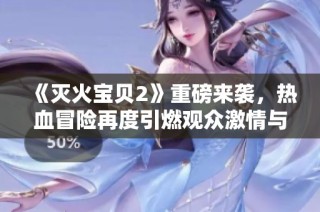 《灭火宝贝2》重磅来袭，热血冒险再度引燃观众激情与笑声