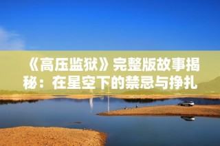 《高压监狱》完整版故事揭秘：在星空下的禁忌与挣扎