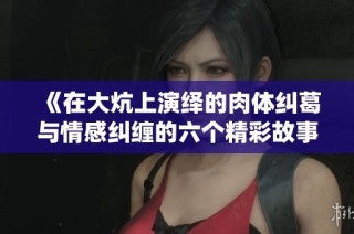 《在大炕上演绎的肉体纠葛与情感纠缠的六个精彩故事》