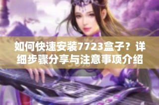 如何快速安装7723盒子？详细步骤分享与注意事项介绍
