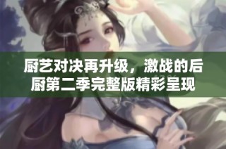 厨艺对决再升级，激战的后厨第二季完整版精彩呈现