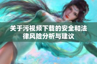 关于污视频下载的安全和法律风险分析与建议