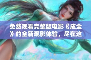 免费观看完整版电影《成全》的全新观影体验，尽在这里等你探索！