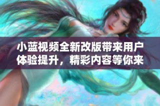 小蓝视频全新改版带来用户体验提升，精彩内容等你来探索