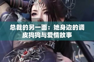 总裁的另一面：她身边的调皮狗狗与爱情故事