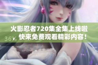 火影忍者720集全集上线啦，快来免费观看精彩内容！