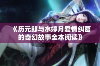 《历元郎与水婷月爱情纠葛的奇幻故事全本阅读》