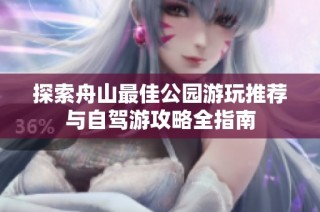 探索舟山最佳公园游玩推荐与自驾游攻略全指南