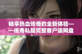 畅享热血传奇的全新体验——传奇私服完整客户端网盘轻松获取