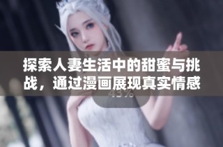 探索人妻生活中的甜蜜与挑战，通过漫画展现真实情感与互动的故事