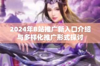 2024年B站推广新入口介绍与多样化推广形式探讨