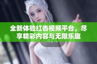 全新体验红杏视频平台，尽享精彩内容与无限乐趣