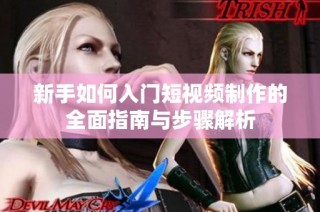 新手如何入门短视频制作的全面指南与步骤解析