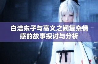 白洁东子与高义之间复杂情感的故事探讨与分析