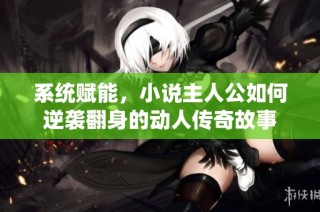 系统赋能，小说主人公如何逆袭翻身的动人传奇故事