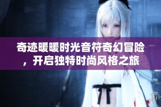 奇迹暖暖时光音符奇幻冒险，开启独特时尚风格之旅