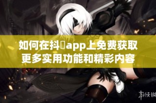 如何在抖抈app上免费获取更多实用功能和精彩内容