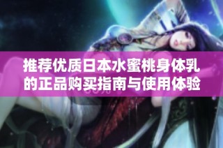 推荐优质日本水蜜桃身体乳的正品购买指南与使用体验分享