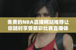 免费的NBA直播网站推荐让你随时享受精彩比赛直播体验