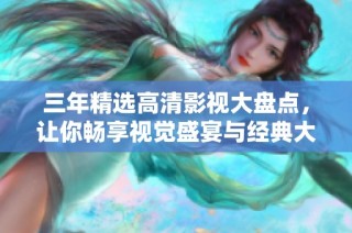 三年精选高清影视大盘点，让你畅享视觉盛宴与经典大片