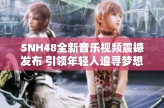 SNH48全新音乐视频震撼发布 引领年轻人追寻梦想与激情