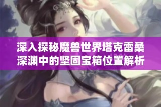 深入探秘魔兽世界塔克雷桑深渊中的坚固宝箱位置解析