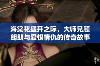 海棠花盛开之际，大师兄顾朗朗与爱恨情仇的传奇故事