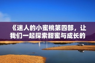 《迷人的小蜜桃第四部，让我们一起探索甜蜜与成长的故事》