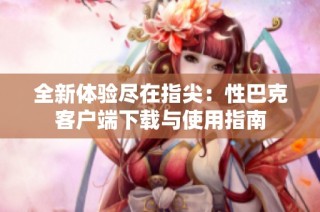 全新体验尽在指尖：性巴克客户端下载与使用指南