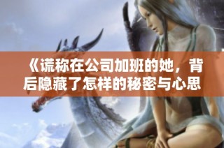 《谎称在公司加班的她，背后隐藏了怎样的秘密与心思》
