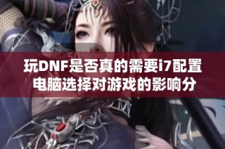 玩DNF是否真的需要i7配置 电脑选择对游戏的影响分析