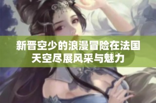 新晋空少的浪漫冒险在法国天空尽展风采与魅力