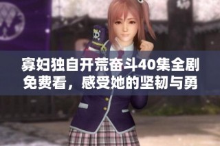 寡妇独自开荒奋斗40集全剧免费看，感受她的坚韧与勇气