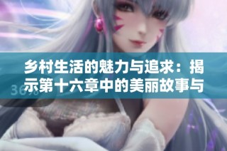 乡村生活的魅力与追求：揭示第十六章中的美丽故事与人物关系