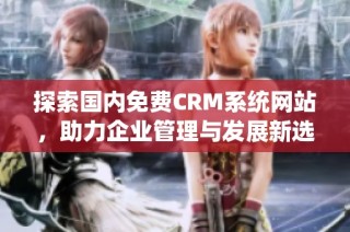 探索国内免费CRM系统网站，助力企业管理与发展新选择