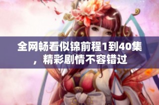 全网畅看似锦前程1到40集，精彩剧情不容错过