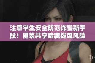 注意学生安全防范诈骗新手段！屏幕共享暗藏钱包风险
