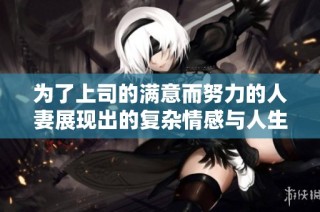 为了上司的满意而努力的人妻展现出的复杂情感与人生选择