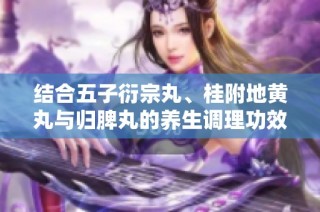 结合五子衍宗丸、桂附地黄丸与归脾丸的养生调理功效解析