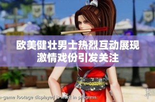 欧美健壮男士热烈互动展现激情戏份引发关注