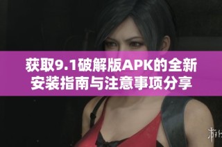 获取9.1破解版APK的全新安装指南与注意事项分享