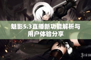 魅影5.3直播新功能解析与用户体验分享